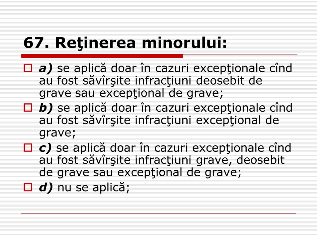 67. Reţinerea minorului: a) se aplică doar în cazuri excepţionale cînd au fost săvîrşite